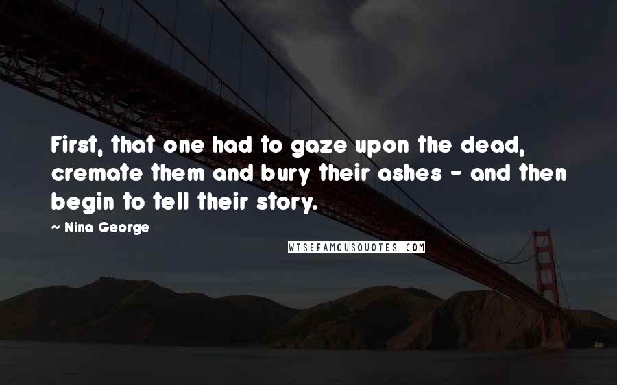 Nina George Quotes: First, that one had to gaze upon the dead, cremate them and bury their ashes - and then begin to tell their story.