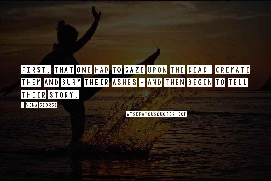 Nina George Quotes: First, that one had to gaze upon the dead, cremate them and bury their ashes - and then begin to tell their story.