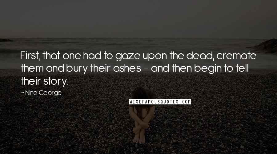 Nina George Quotes: First, that one had to gaze upon the dead, cremate them and bury their ashes - and then begin to tell their story.