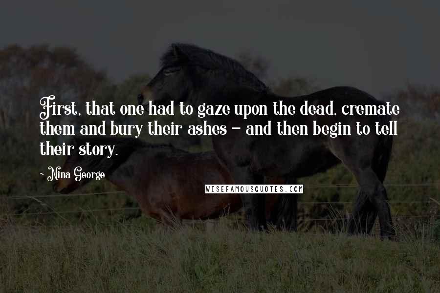 Nina George Quotes: First, that one had to gaze upon the dead, cremate them and bury their ashes - and then begin to tell their story.