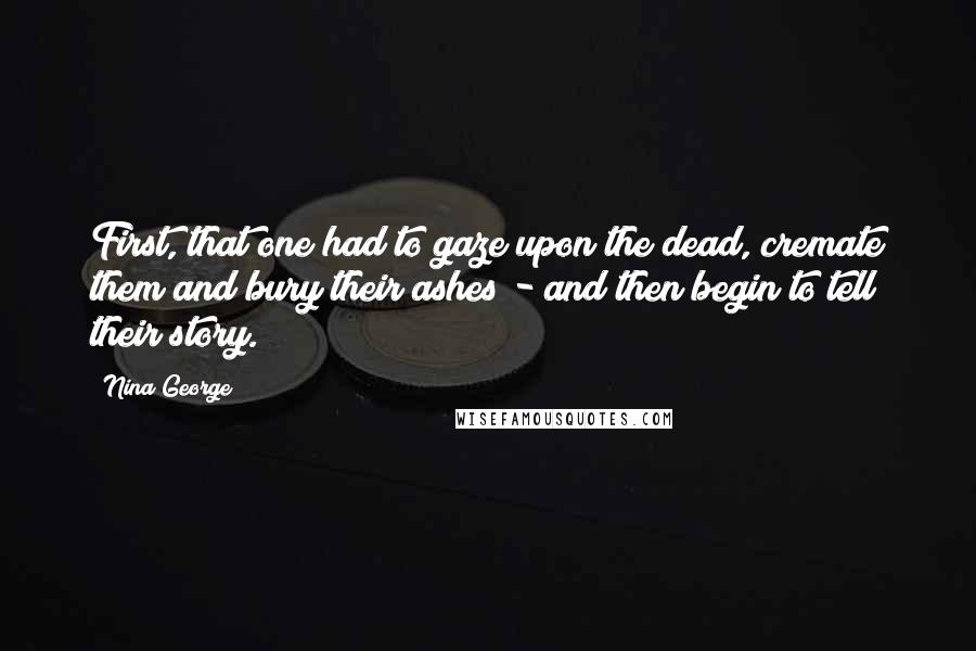 Nina George Quotes: First, that one had to gaze upon the dead, cremate them and bury their ashes - and then begin to tell their story.