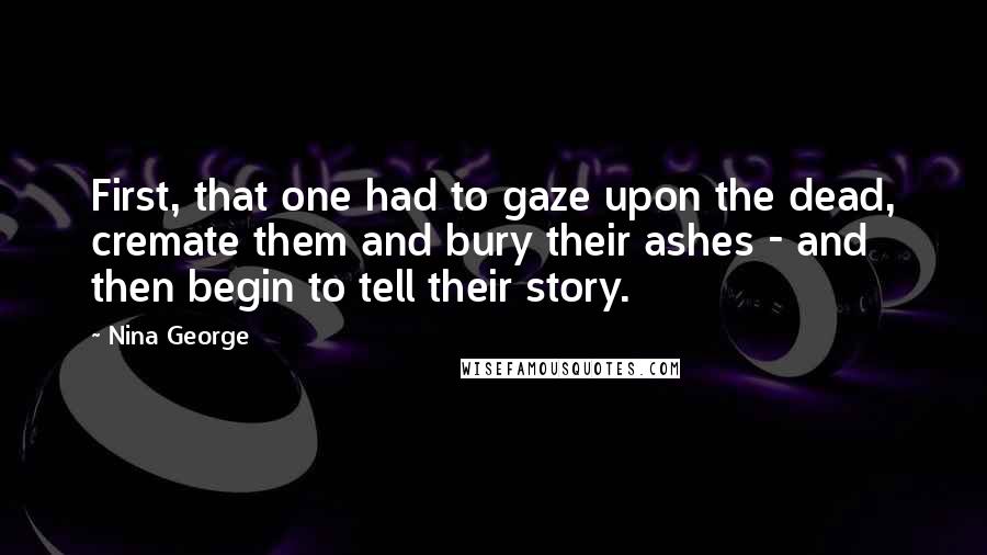 Nina George Quotes: First, that one had to gaze upon the dead, cremate them and bury their ashes - and then begin to tell their story.