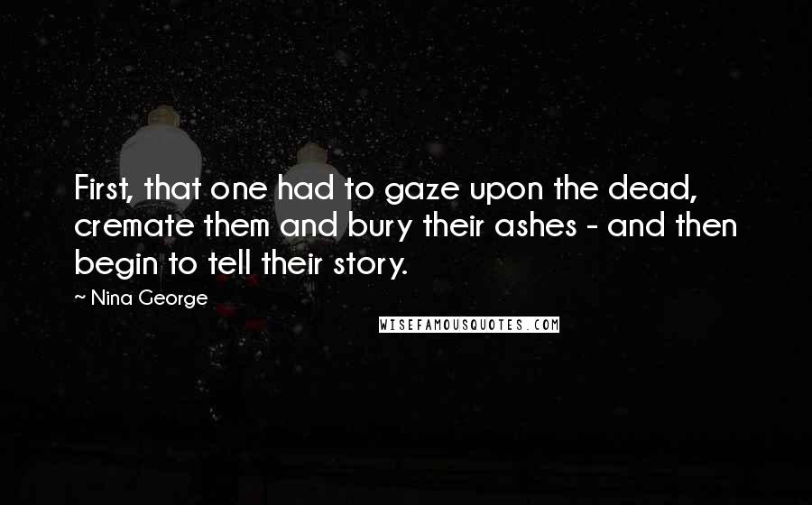 Nina George Quotes: First, that one had to gaze upon the dead, cremate them and bury their ashes - and then begin to tell their story.