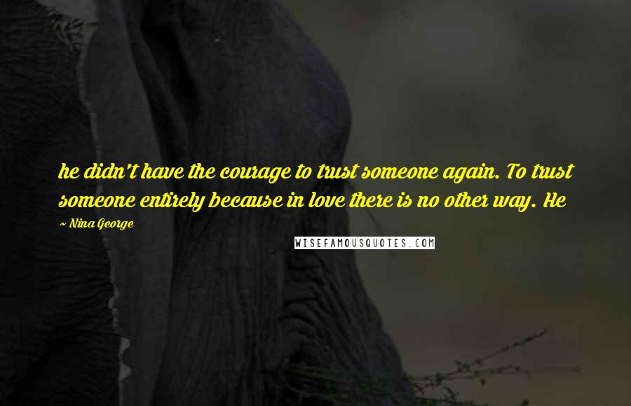 Nina George Quotes: he didn't have the courage to trust someone again. To trust someone entirely because in love there is no other way. He