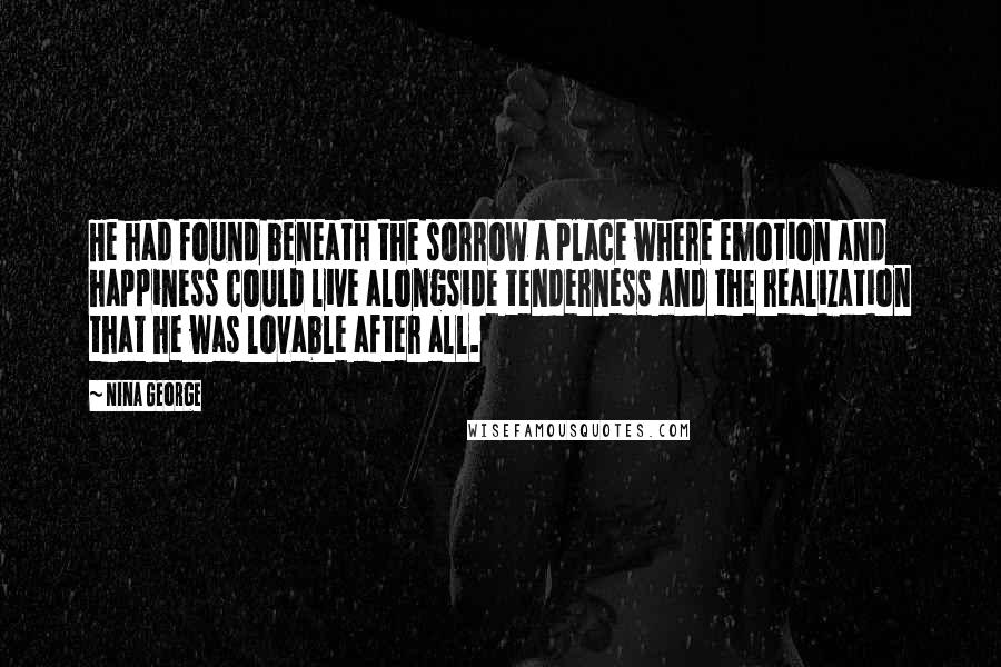 Nina George Quotes: He had found beneath the sorrow a place where emotion and happiness could live alongside tenderness and the realization that he was lovable after all.