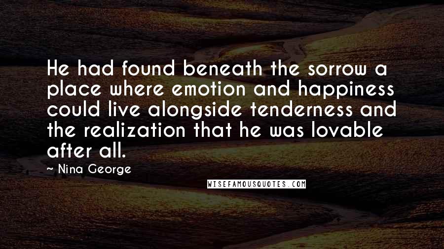 Nina George Quotes: He had found beneath the sorrow a place where emotion and happiness could live alongside tenderness and the realization that he was lovable after all.