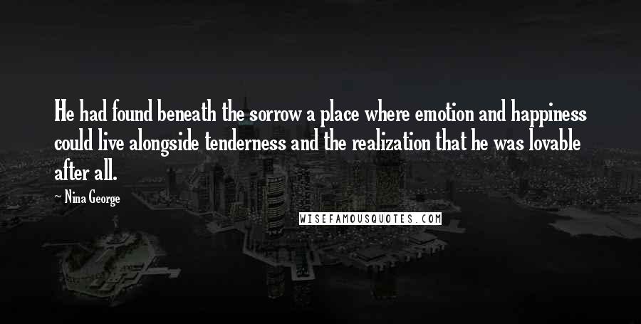 Nina George Quotes: He had found beneath the sorrow a place where emotion and happiness could live alongside tenderness and the realization that he was lovable after all.