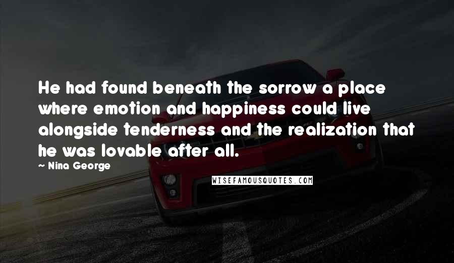 Nina George Quotes: He had found beneath the sorrow a place where emotion and happiness could live alongside tenderness and the realization that he was lovable after all.