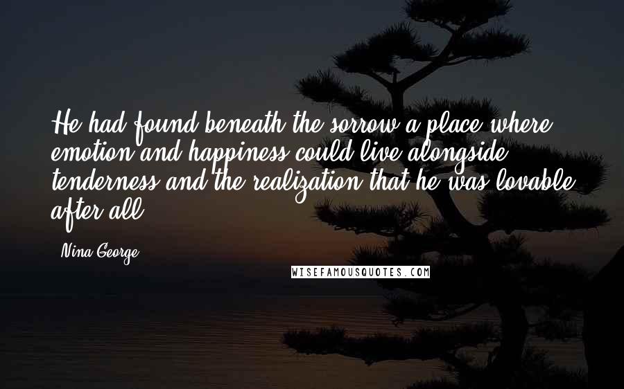 Nina George Quotes: He had found beneath the sorrow a place where emotion and happiness could live alongside tenderness and the realization that he was lovable after all.