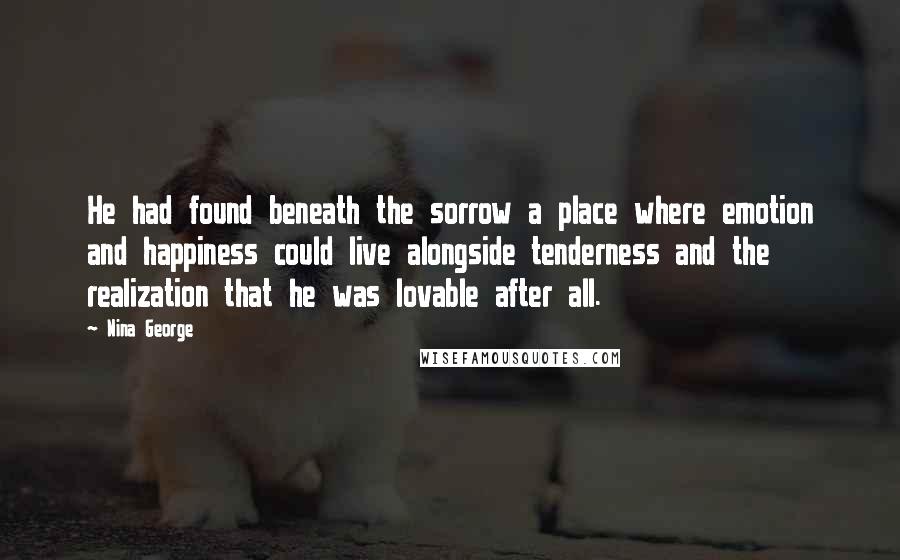 Nina George Quotes: He had found beneath the sorrow a place where emotion and happiness could live alongside tenderness and the realization that he was lovable after all.