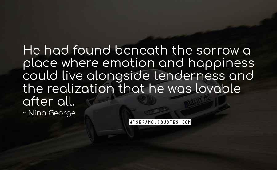 Nina George Quotes: He had found beneath the sorrow a place where emotion and happiness could live alongside tenderness and the realization that he was lovable after all.