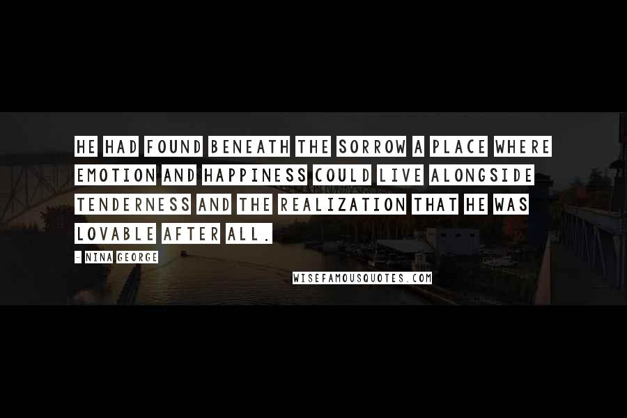 Nina George Quotes: He had found beneath the sorrow a place where emotion and happiness could live alongside tenderness and the realization that he was lovable after all.