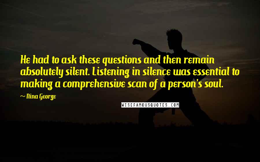 Nina George Quotes: He had to ask these questions and then remain absolutely silent. Listening in silence was essential to making a comprehensive scan of a person's soul.