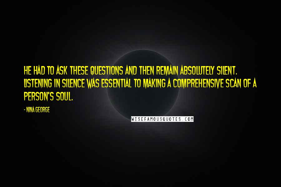 Nina George Quotes: He had to ask these questions and then remain absolutely silent. Listening in silence was essential to making a comprehensive scan of a person's soul.