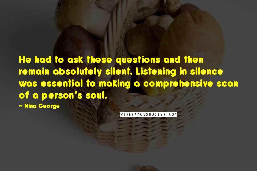 Nina George Quotes: He had to ask these questions and then remain absolutely silent. Listening in silence was essential to making a comprehensive scan of a person's soul.