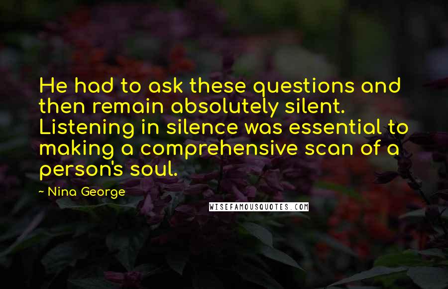 Nina George Quotes: He had to ask these questions and then remain absolutely silent. Listening in silence was essential to making a comprehensive scan of a person's soul.