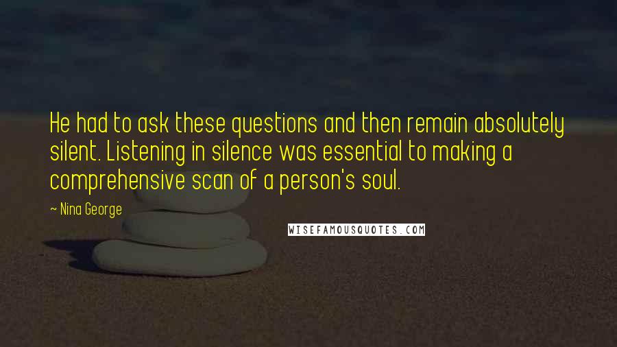 Nina George Quotes: He had to ask these questions and then remain absolutely silent. Listening in silence was essential to making a comprehensive scan of a person's soul.