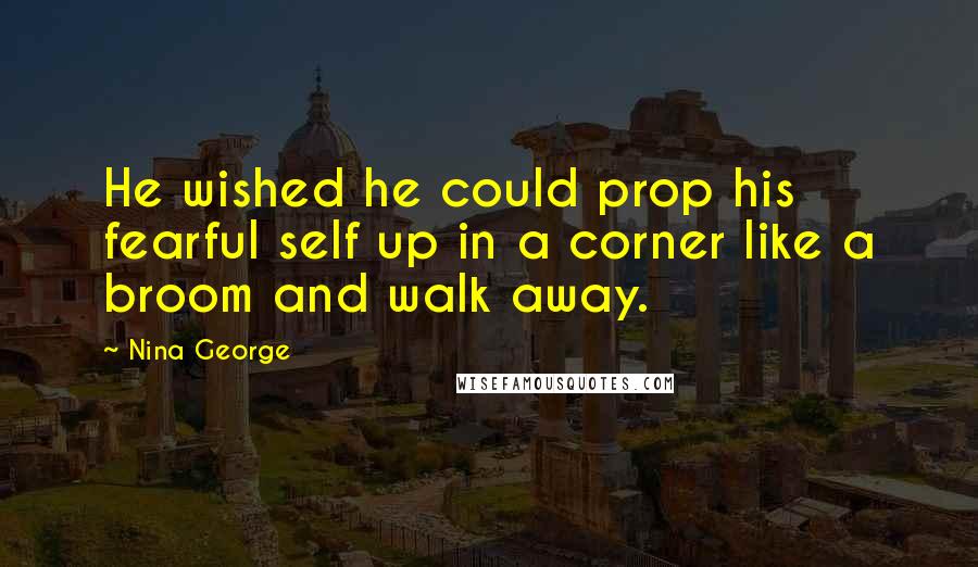 Nina George Quotes: He wished he could prop his fearful self up in a corner like a broom and walk away.