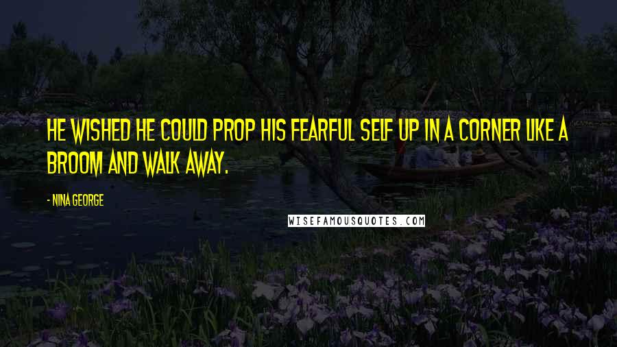 Nina George Quotes: He wished he could prop his fearful self up in a corner like a broom and walk away.