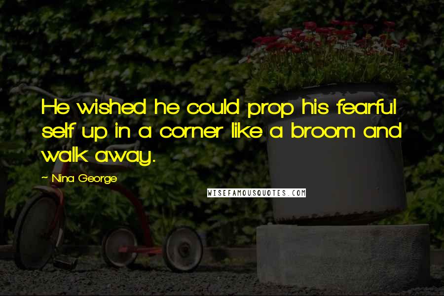 Nina George Quotes: He wished he could prop his fearful self up in a corner like a broom and walk away.