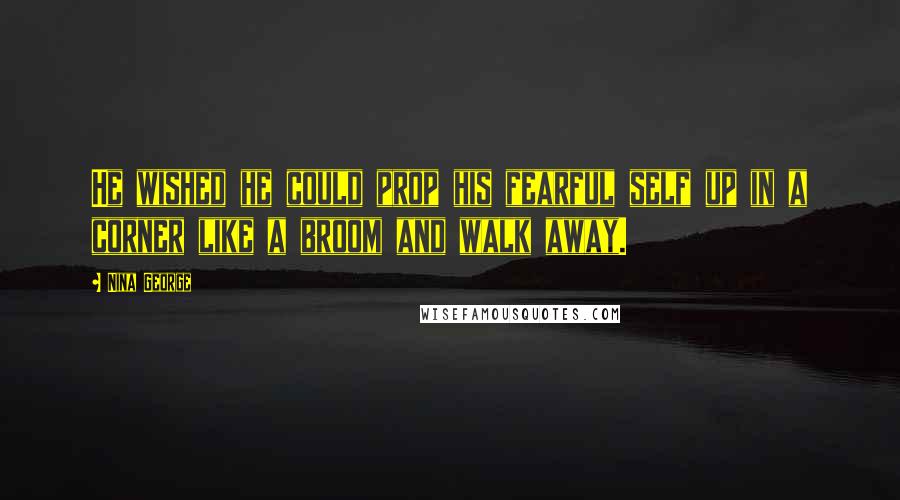 Nina George Quotes: He wished he could prop his fearful self up in a corner like a broom and walk away.