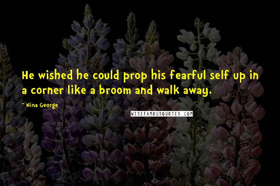 Nina George Quotes: He wished he could prop his fearful self up in a corner like a broom and walk away.