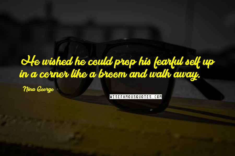 Nina George Quotes: He wished he could prop his fearful self up in a corner like a broom and walk away.