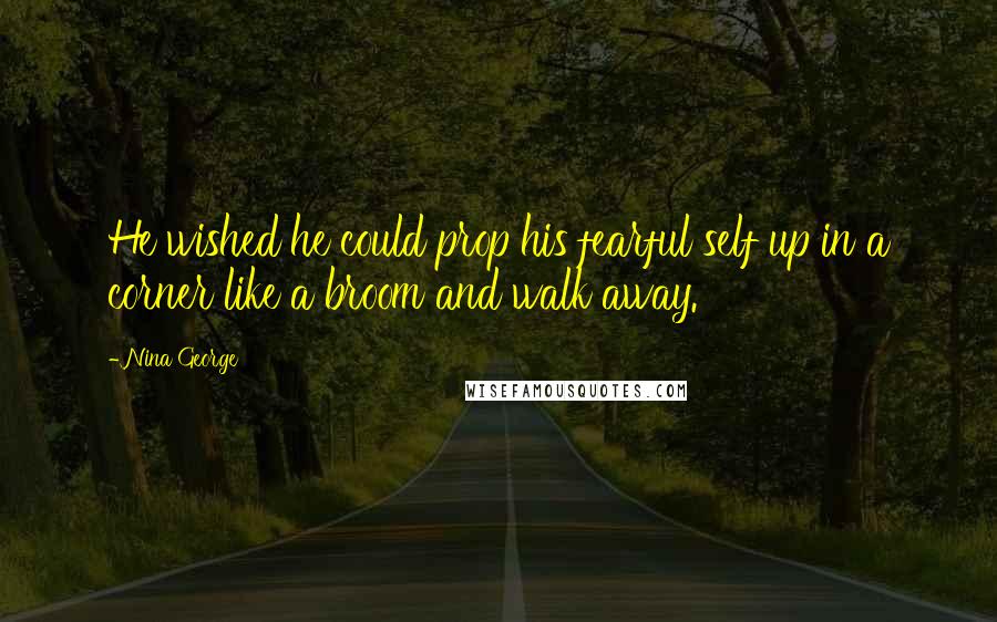 Nina George Quotes: He wished he could prop his fearful self up in a corner like a broom and walk away.