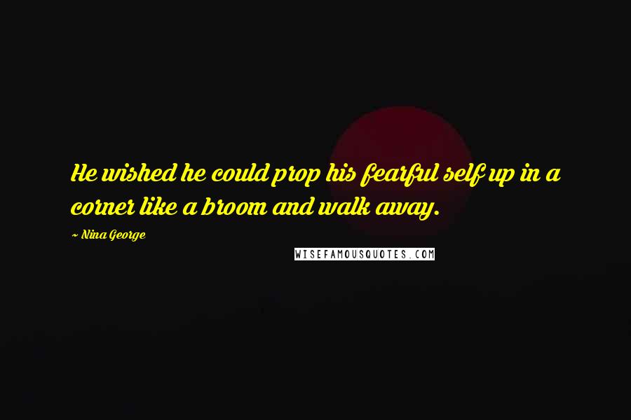 Nina George Quotes: He wished he could prop his fearful self up in a corner like a broom and walk away.