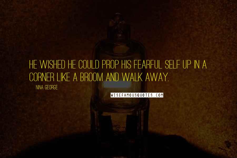 Nina George Quotes: He wished he could prop his fearful self up in a corner like a broom and walk away.