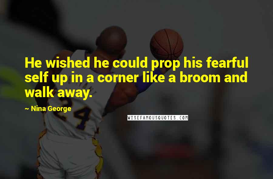 Nina George Quotes: He wished he could prop his fearful self up in a corner like a broom and walk away.