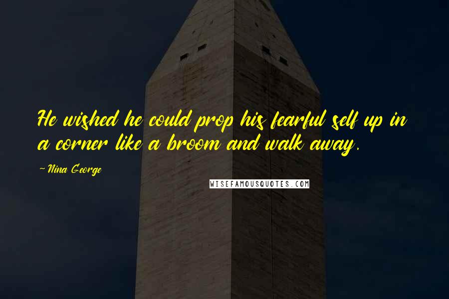 Nina George Quotes: He wished he could prop his fearful self up in a corner like a broom and walk away.