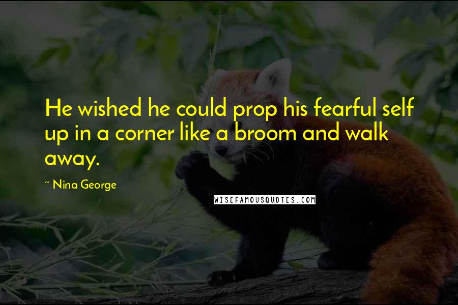 Nina George Quotes: He wished he could prop his fearful self up in a corner like a broom and walk away.