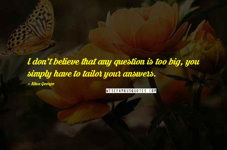 Nina George Quotes: I don't believe that any question is too big, you simply have to tailor your answers.