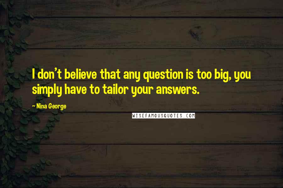 Nina George Quotes: I don't believe that any question is too big, you simply have to tailor your answers.