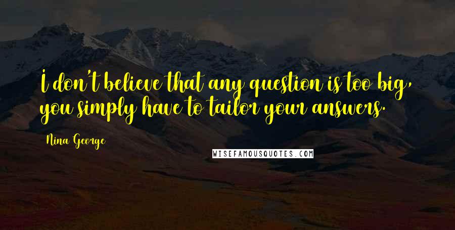 Nina George Quotes: I don't believe that any question is too big, you simply have to tailor your answers.