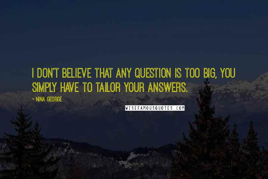 Nina George Quotes: I don't believe that any question is too big, you simply have to tailor your answers.