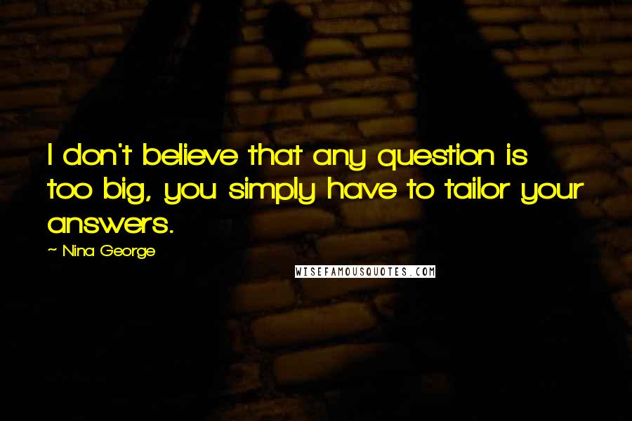 Nina George Quotes: I don't believe that any question is too big, you simply have to tailor your answers.