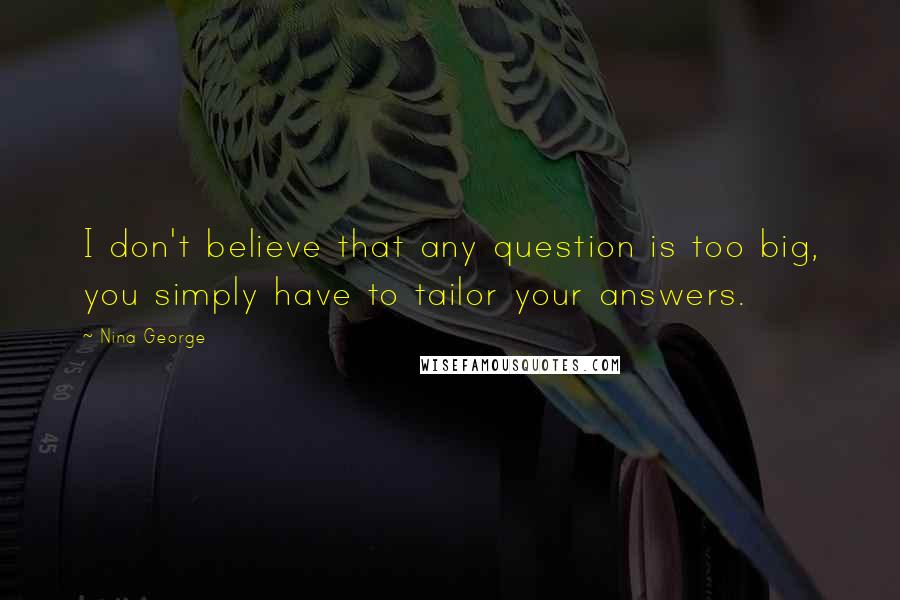 Nina George Quotes: I don't believe that any question is too big, you simply have to tailor your answers.