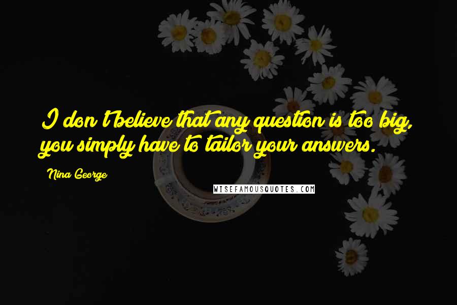 Nina George Quotes: I don't believe that any question is too big, you simply have to tailor your answers.