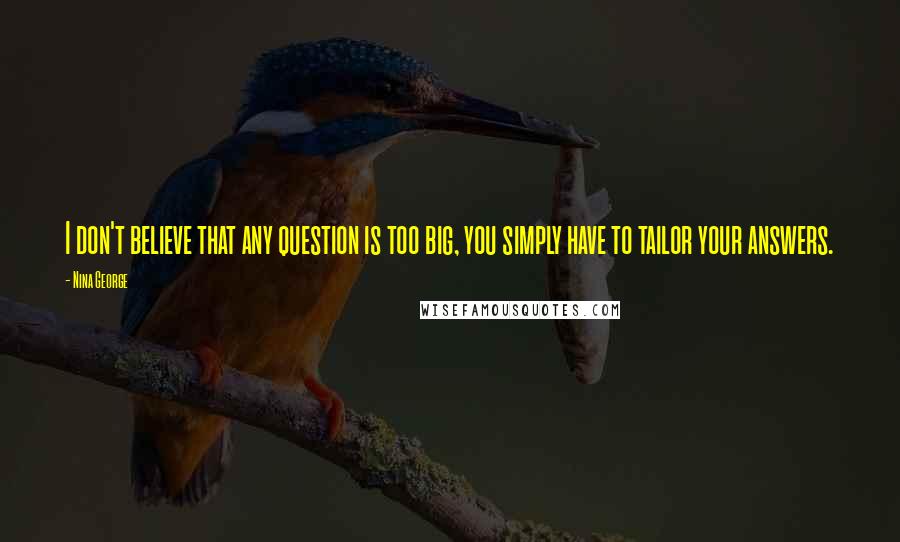 Nina George Quotes: I don't believe that any question is too big, you simply have to tailor your answers.
