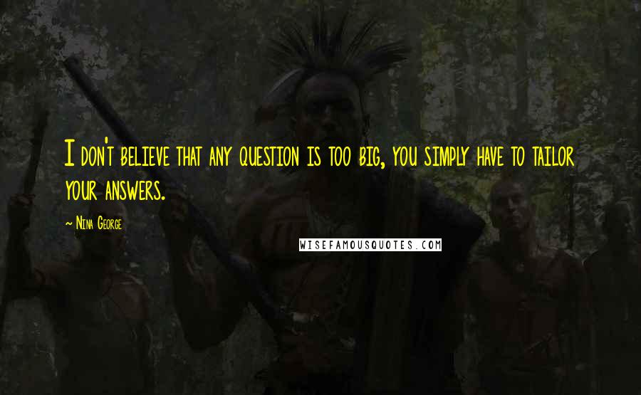 Nina George Quotes: I don't believe that any question is too big, you simply have to tailor your answers.