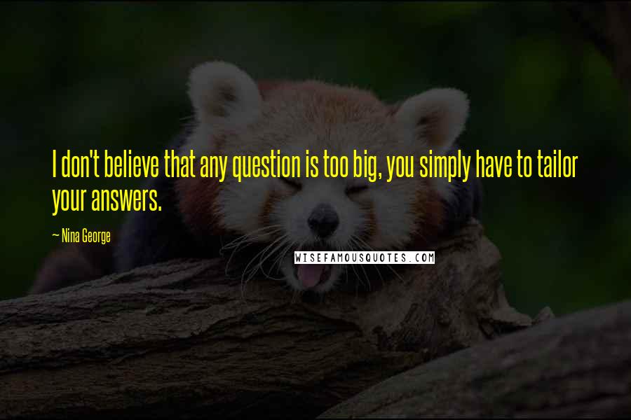 Nina George Quotes: I don't believe that any question is too big, you simply have to tailor your answers.