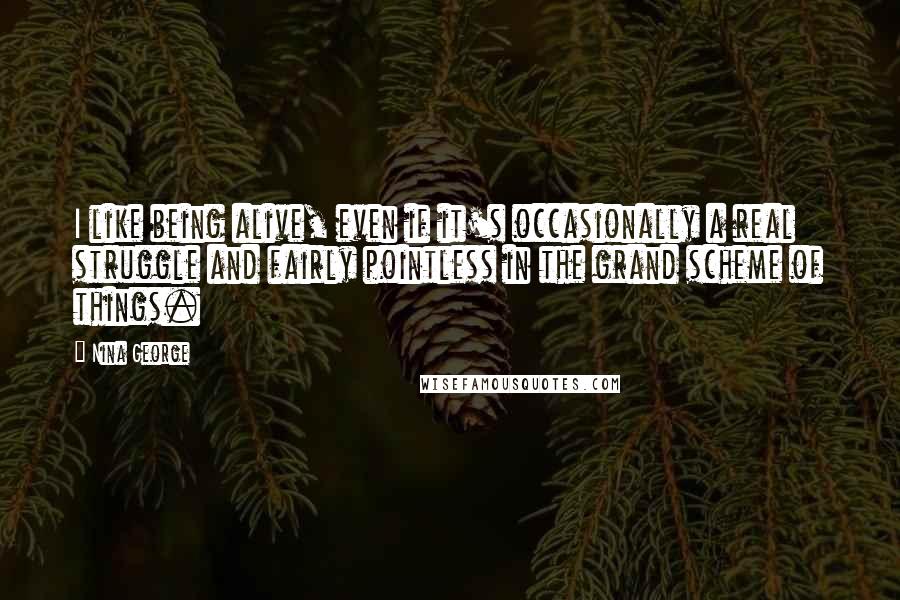 Nina George Quotes: I like being alive, even if it's occasionally a real struggle and fairly pointless in the grand scheme of things.