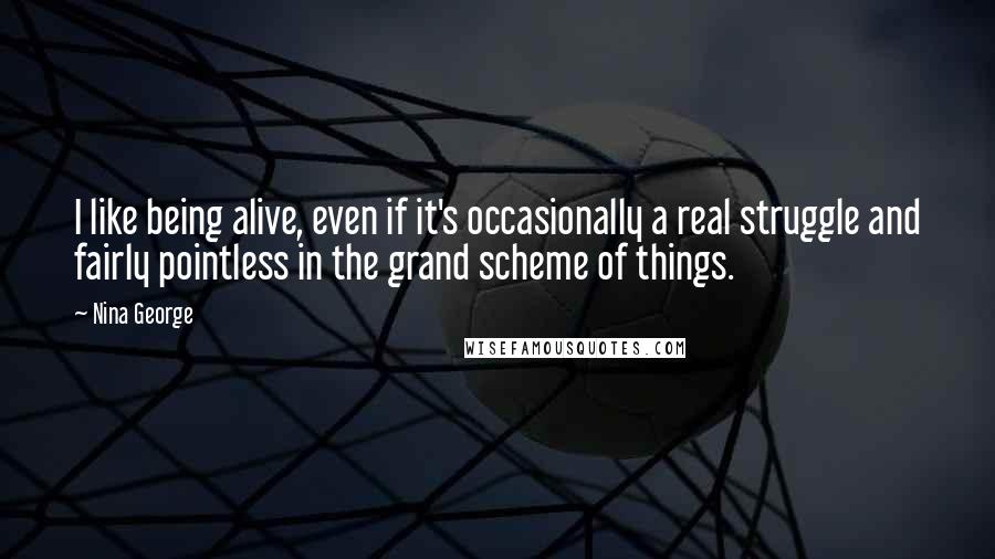 Nina George Quotes: I like being alive, even if it's occasionally a real struggle and fairly pointless in the grand scheme of things.