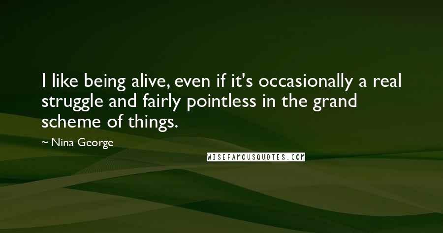 Nina George Quotes: I like being alive, even if it's occasionally a real struggle and fairly pointless in the grand scheme of things.