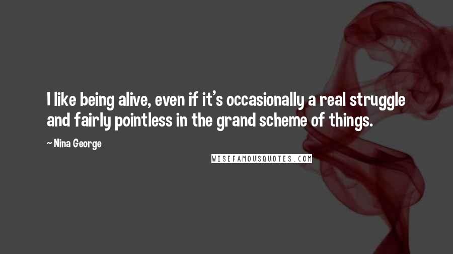 Nina George Quotes: I like being alive, even if it's occasionally a real struggle and fairly pointless in the grand scheme of things.