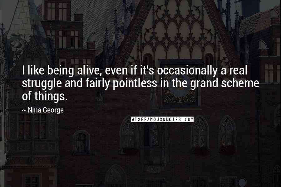 Nina George Quotes: I like being alive, even if it's occasionally a real struggle and fairly pointless in the grand scheme of things.