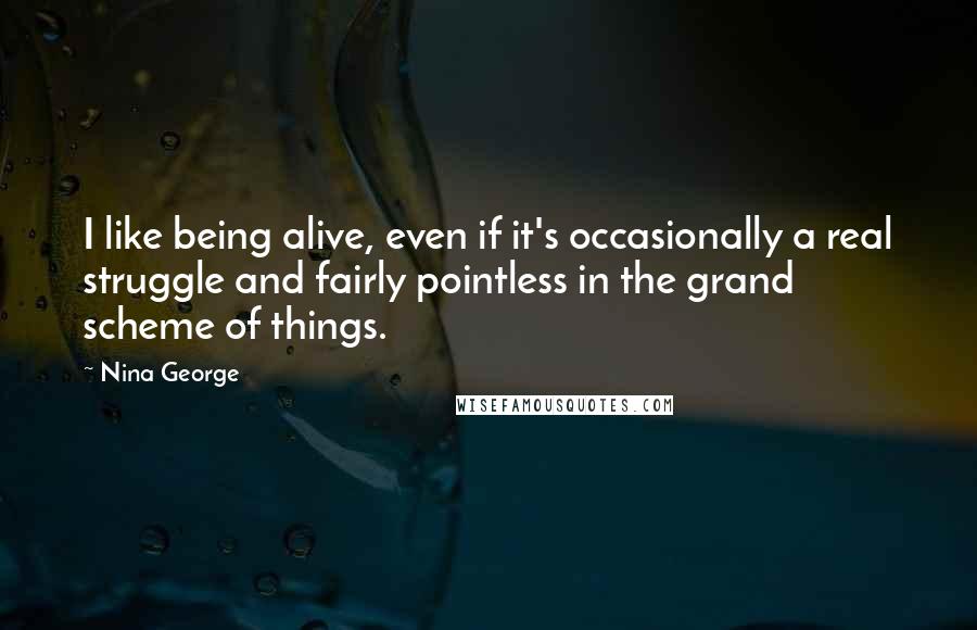 Nina George Quotes: I like being alive, even if it's occasionally a real struggle and fairly pointless in the grand scheme of things.