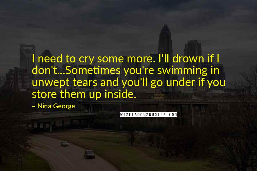 Nina George Quotes: I need to cry some more. I'll drown if I don't...Sometimes you're swimming in unwept tears and you'll go under if you store them up inside.